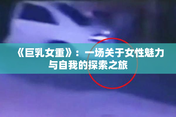 《巨乳女重》：一场关于女性魅力与自我的探索之旅
