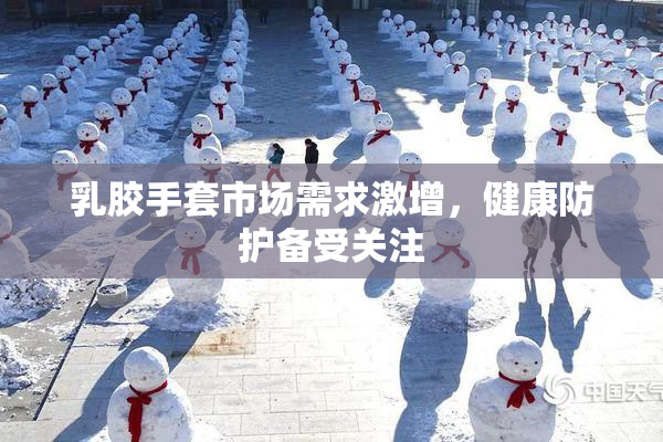 乳胶手套市场需求激增，健康防护备受关注