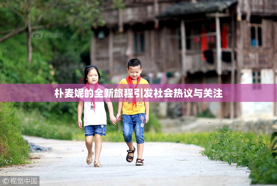 朴麦妮的全新旅程引发社会热议与关注