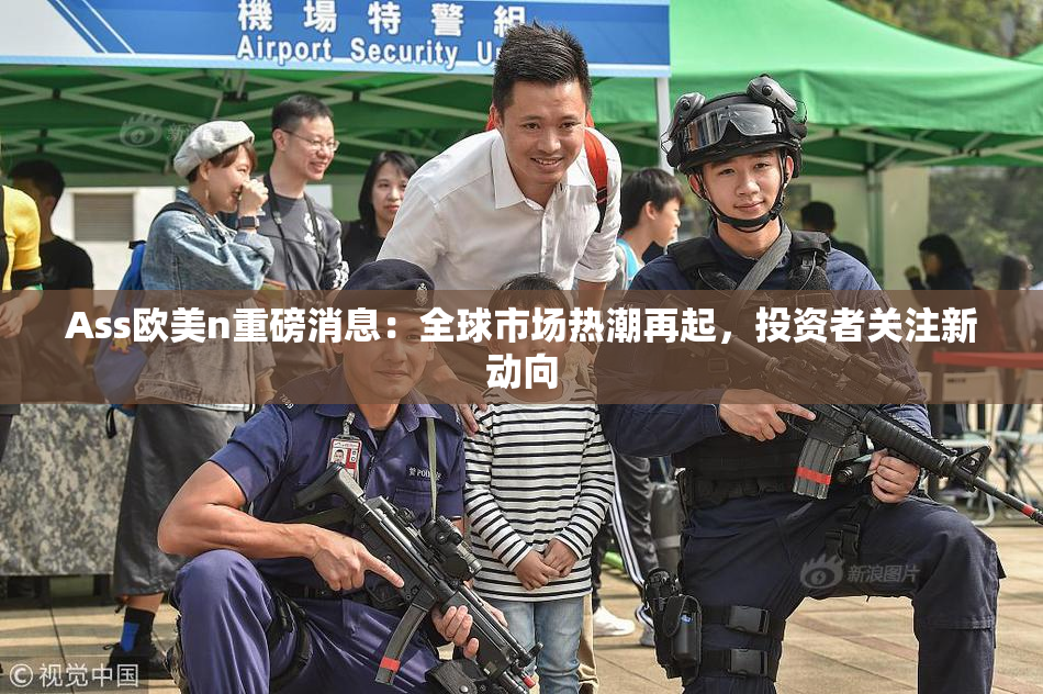 Ass欧美n重磅消息：全球市场热潮再起，投资者关注新动向
