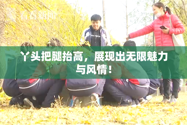 丫头把腿抬高，展现出无限魅力与风情！