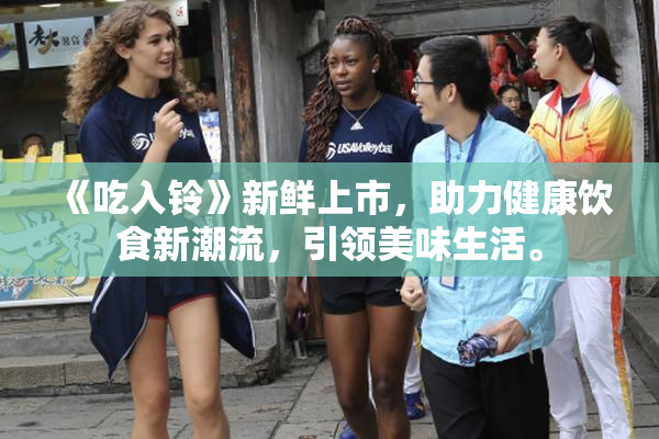 《吃入铃》新鲜上市，助力健康饮食新潮流，引领美味生活。