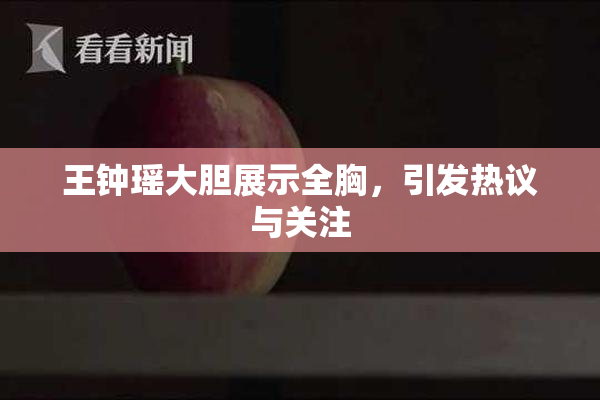 王钟瑶大胆展示全胸，引发热议与关注
