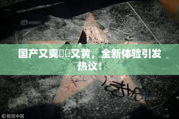国产又爽❌‌又黄，全新体验引发热议！