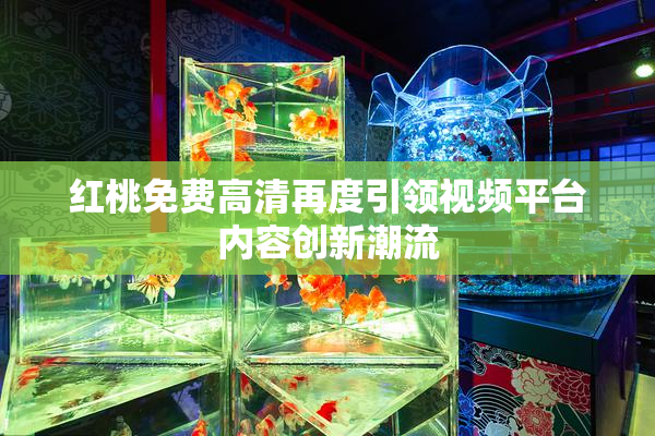 红桃免费高清再度引领视频平台内容创新潮流