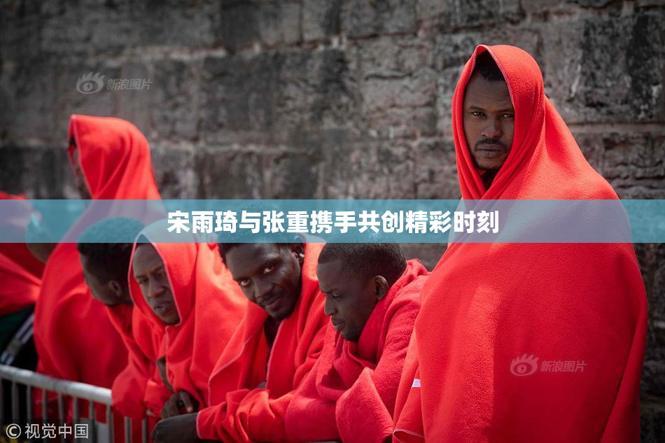 宋雨琦与张重携手共创精彩时刻