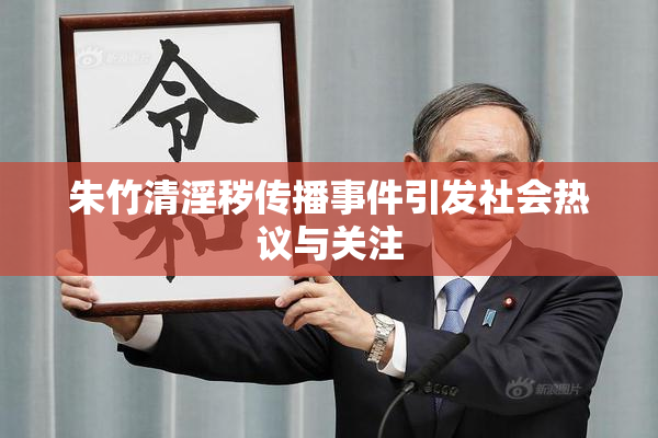 朱竹清淫秽传播事件引发社会热议与关注