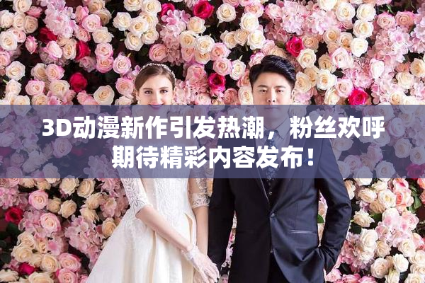 3D动漫新作引发热潮，粉丝欢呼期待精彩内容发布！