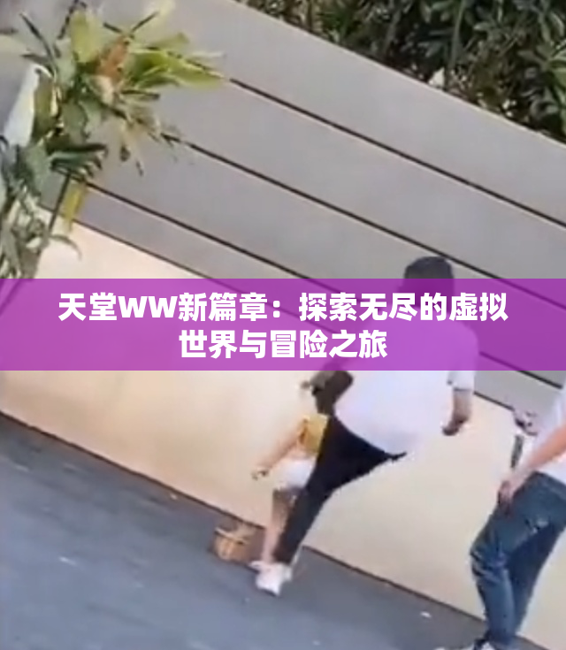 天堂WW新篇章：探索无尽的虚拟世界与冒险之旅