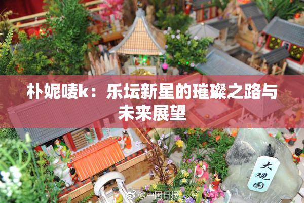朴妮唛k：乐坛新星的璀璨之路与未来展望
