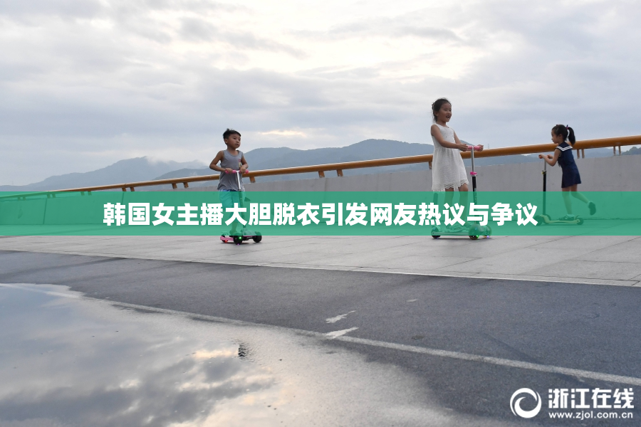 韩国女主播大胆脱衣引发网友热议与争议
