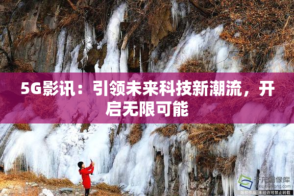 5G影讯：引领未来科技新潮流，开启无限可能