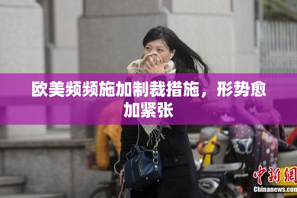 欧美频频施加制裁措施，形势愈加紧张
