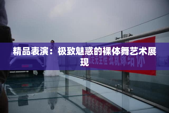 精品表演：极致魅惑的裸体舞艺术展现