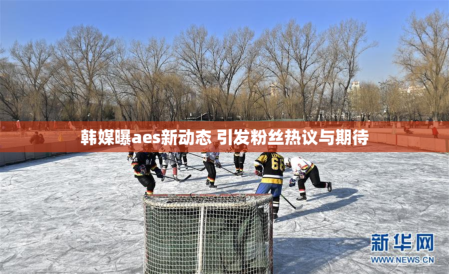 韩媒曝aes新动态 引发粉丝热议与期待
