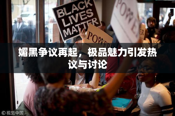 媚黑争议再起，极品魅力引发热议与讨论