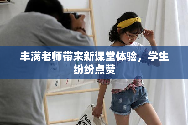 丰满老师带来新课堂体验，学生纷纷点赞