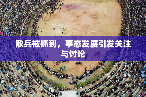 散兵被抓到，事态发展引发关注与讨论