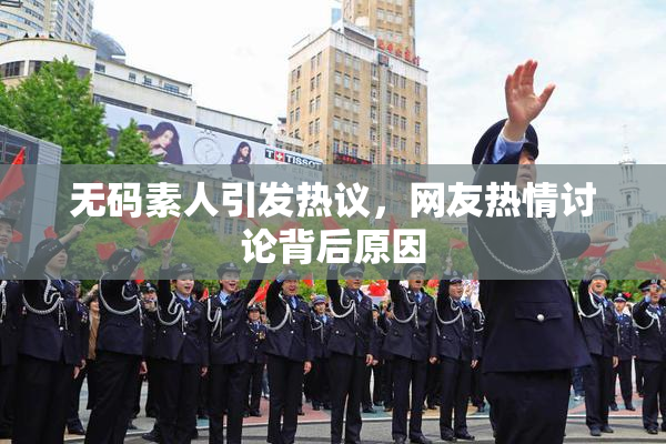 无码素人引发热议，网友热情讨论背后原因