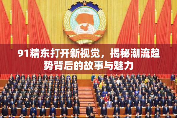 91精东打开新视觉，揭秘潮流趋势背后的故事与魅力