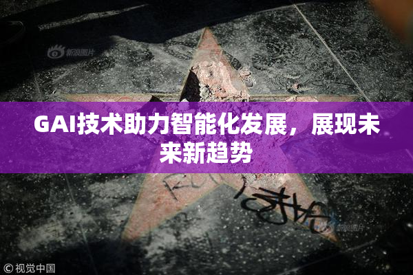 GAI技术助力智能化发展，展现未来新趋势