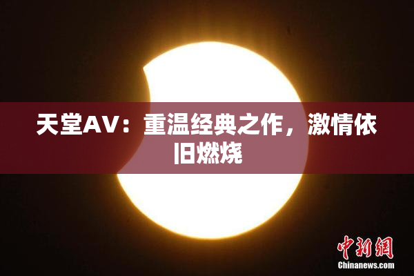天堂AV：重温经典之作，激情依旧燃烧