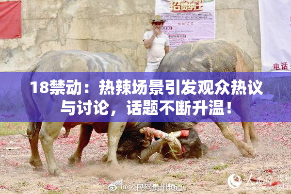 18禁动：热辣场景引发观众热议与讨论，话题不断升温！