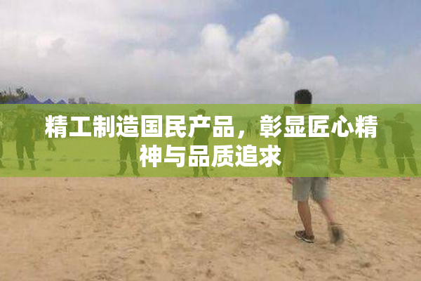 精工制造国民产品，彰显匠心精神与品质追求