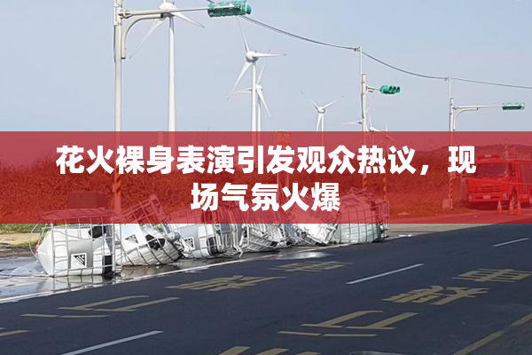 花火裸身表演引发观众热议，现场气氛火爆