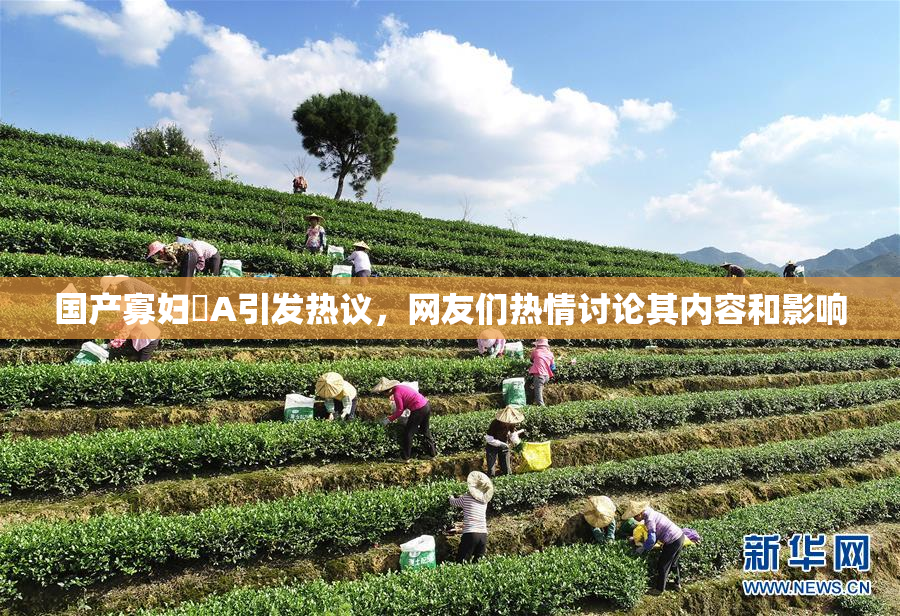 国产寡妇婬A引发热议，网友们热情讨论其内容和影响