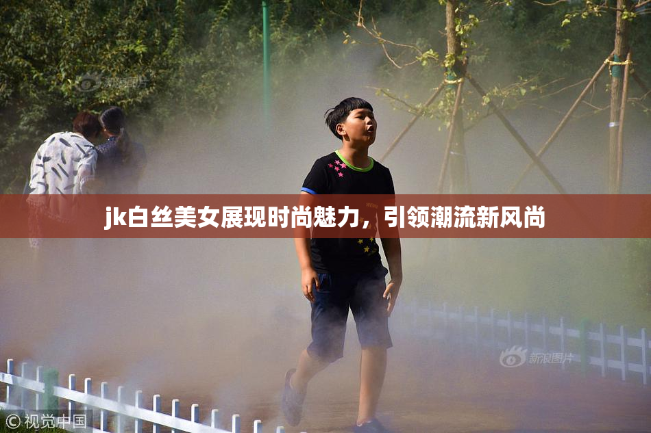 jk白丝美女展现时尚魅力，引领潮流新风尚