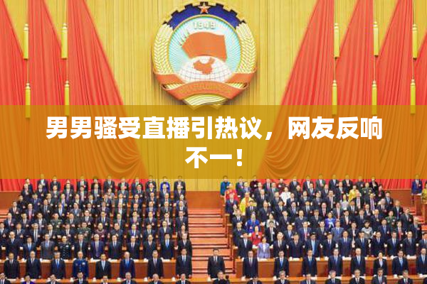 男男骚受直播引热议，网友反响不一！