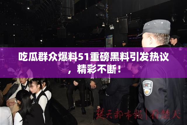 吃瓜群众爆料51重磅黑料引发热议，精彩不断！