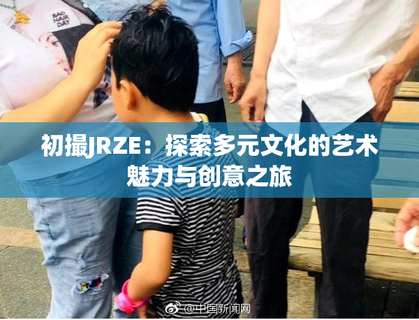 初撮JRZE：探索多元文化的艺术魅力与创意之旅