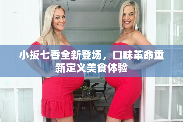 小扳七香全新登场，口味革命重新定义美食体验