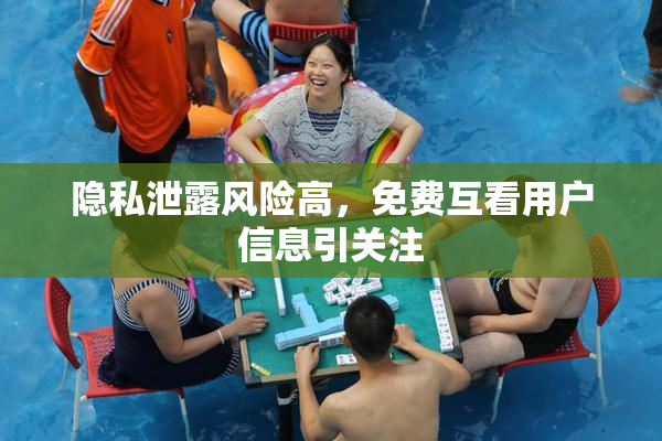 隐私泄露风险高，免费互看用户信息引关注