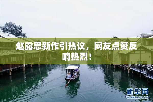 赵露思新作引热议，网友点赞反响热烈！