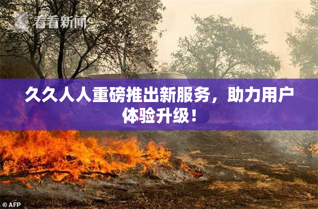 久久人人重磅推出新服务，助力用户体验升级！