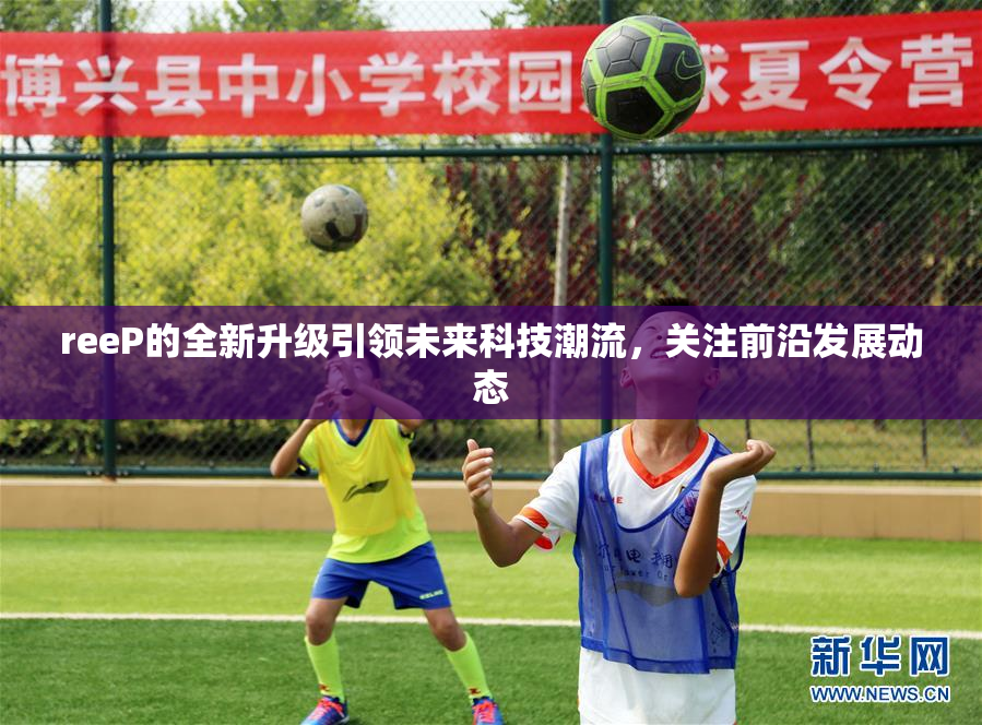reeP的全新升级引领未来科技潮流，关注前沿发展动态