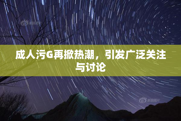 成人污G再掀热潮，引发广泛关注与讨论