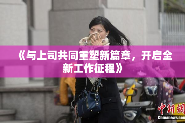 《与上司共同重塑新篇章，开启全新工作征程》