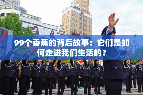 99个香蕉的背后故事：它们是如何走进我们生活的？