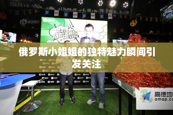 俄罗斯小姐姐的独特魅力瞬间引发关注
