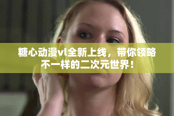 糖心动漫vl全新上线，带你领略不一样的二次元世界！