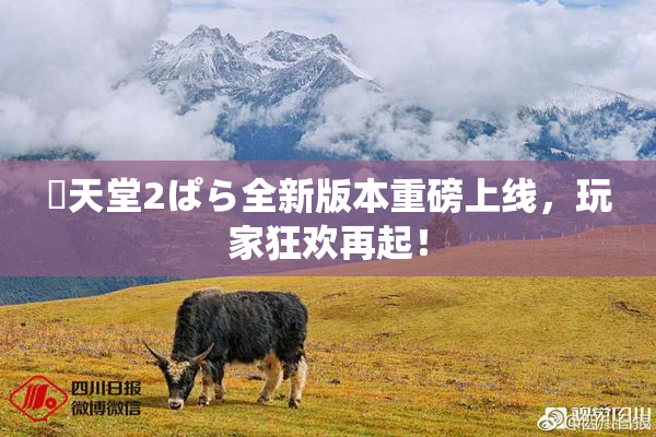 妺天堂2ぱら全新版本重磅上线，玩家狂欢再起！