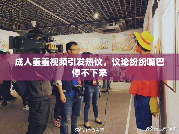 成人羞羞视频引发热议，议论纷纷嘴巴停不下来