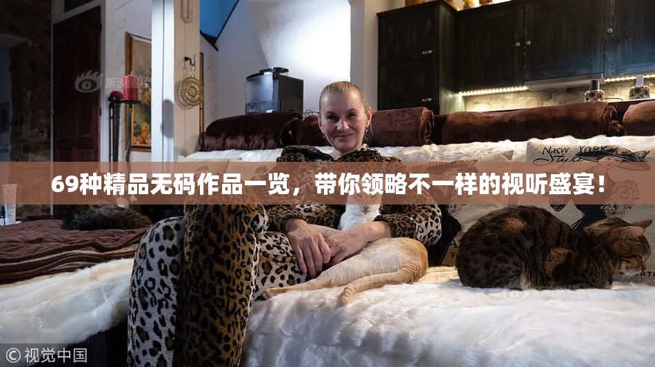 69种精品无码作品一览，带你领略不一样的视听盛宴！