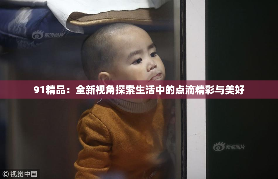 91精品：全新视角探索生活中的点滴精彩与美好
