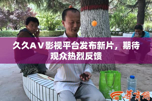 久久AⅤ影视平台发布新片，期待观众热烈反馈