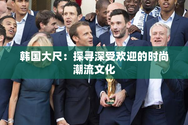 韩国大尺：探寻深受欢迎的时尚潮流文化